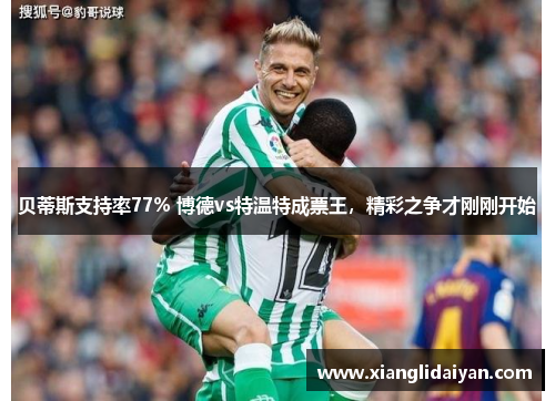 贝蒂斯支持率77% 博德vs特温特成票王，精彩之争才刚刚开始