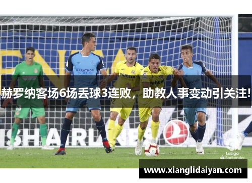 赫罗纳客场6场丢球3连败，助教人事变动引关注!