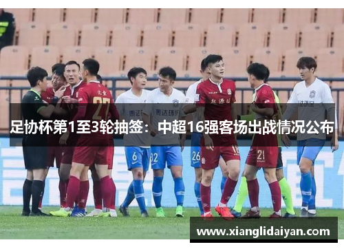 足协杯第1至3轮抽签：中超16强客场出战情况公布