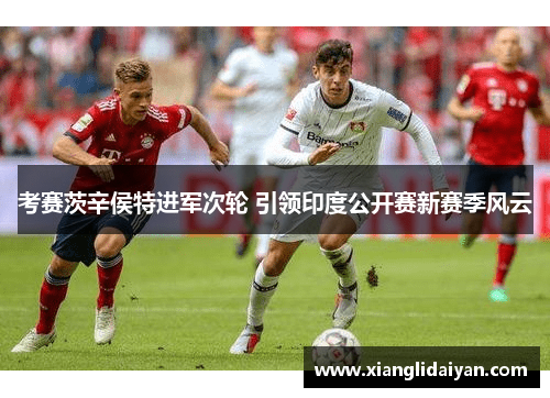 考赛茨辛侯特进军次轮 引领印度公开赛新赛季风云