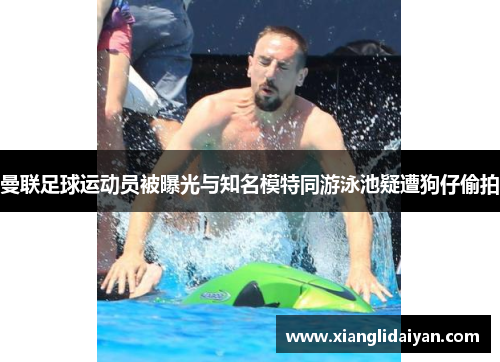 曼联足球运动员被曝光与知名模特同游泳池疑遭狗仔偷拍