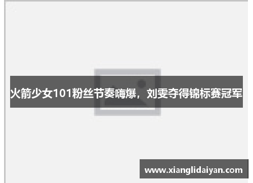 火箭少女101粉丝节奏嗨爆，刘雯夺得锦标赛冠军