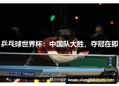 乒乓球世界杯：中国队大胜，夺冠在即